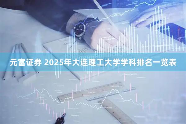 元富证券 2025年大连理工大学学科排名一览表
