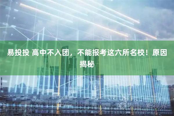 易投投 高中不入团,不能报考这六所名校!原因揭秘