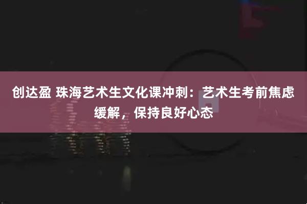 创达盈 珠海艺术生文化课冲刺：艺术生考前焦虑缓解，保持良好心态