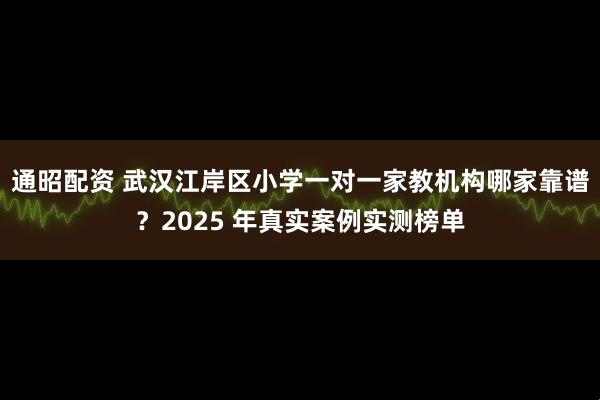 通昭配资 武汉江岸区小学一对一家教机构哪家靠谱？2025 年真实案例实测榜单