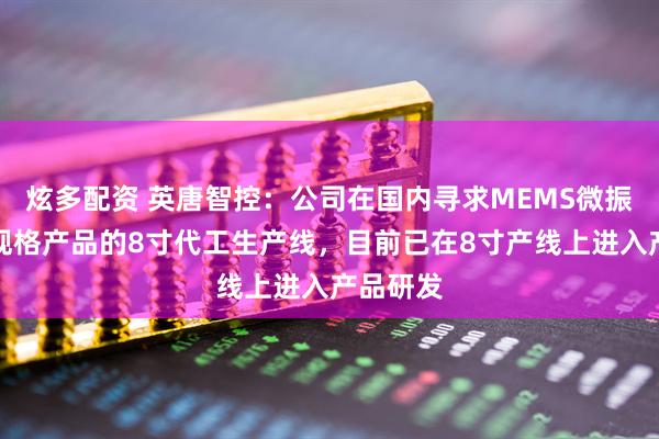 炫多配资 英唐智控：公司在国内寻求MEMS微振镜部分规格产品的8寸代工生产线，目前已在8寸产线上进入产品研发