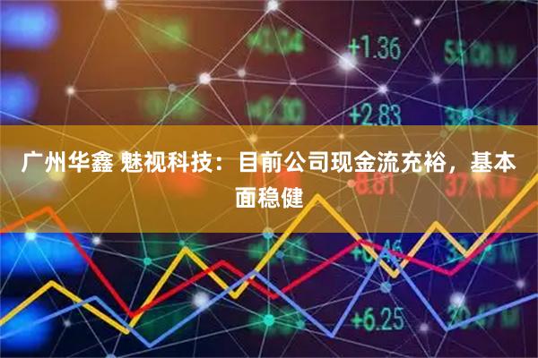 广州华鑫 魅视科技：目前公司现金流充裕，基本面稳健