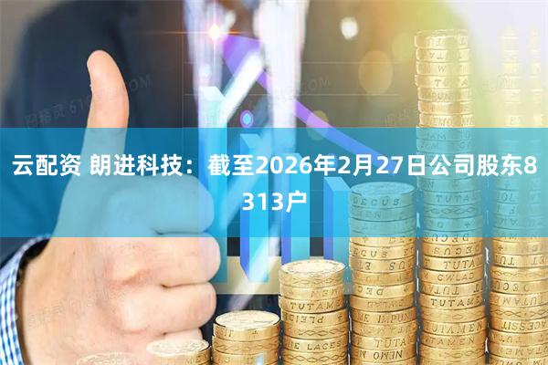 云配资 朗进科技：截至2026年2月27日公司股东8313户