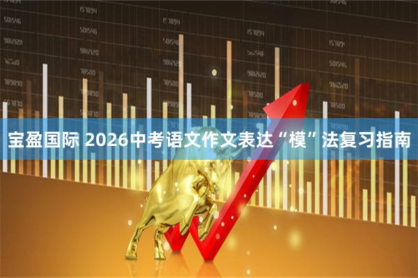 宝盈国际 2026中考语文作文表达“模”法复习指南