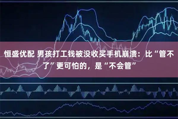 恒盛优配 男孩打工钱被没收买手机崩溃：比“管不了”更可怕的，是“不会管”