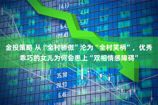 金投策略 从“全村骄傲”沦为“全村笑柄”，优秀乖巧的女儿为何会患上“双相情感障碍”