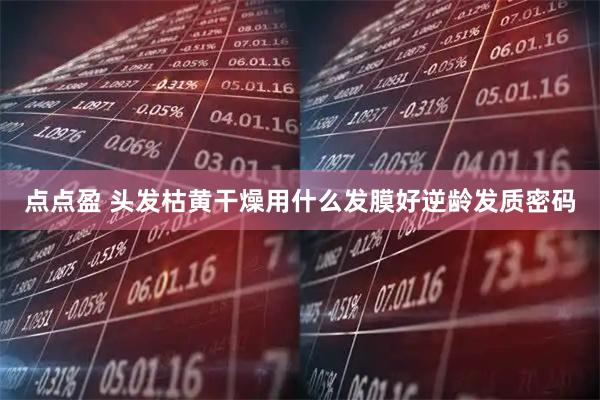 点点盈 头发枯黄干燥用什么发膜好逆龄发质密码