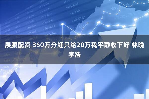 展鹏配资 360万分红只给20万我平静收下好 林晚李浩