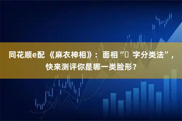 同花顺e配 《麻衣神相》：面相“⼗字分类法”，快来测评你是哪一类脸形？