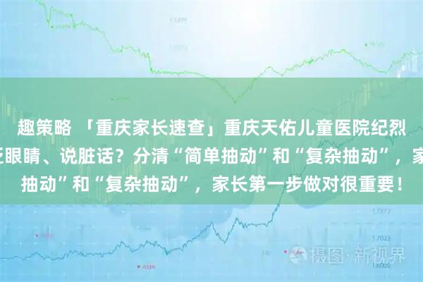 趣策略 「重庆家长速查」重庆天佑儿童医院纪烈琴医生详解：孩子总眨眼睛、说脏话？分清“简单抽动”和“复杂抽动”，家长第一步做对很重要！