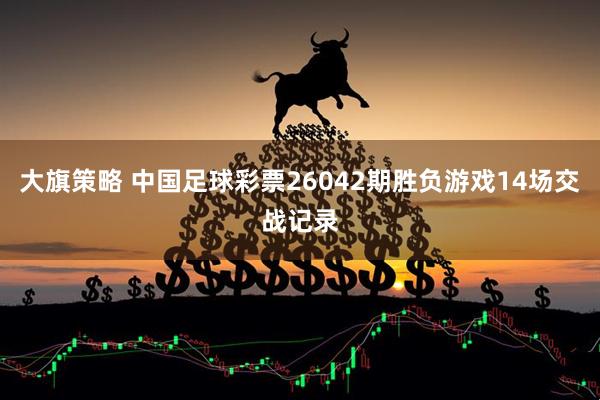 大旗策略 中国足球彩票26042期胜负游戏14场交战记录