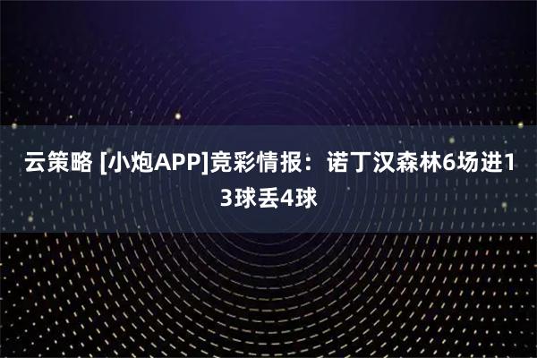 云策略 [小炮APP]竞彩情报：诺丁汉森林6场进13球丢4球