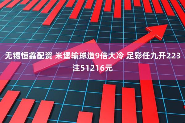 无锡恒鑫配资 米堡输球造9倍大冷 足彩任九开223注51216元
