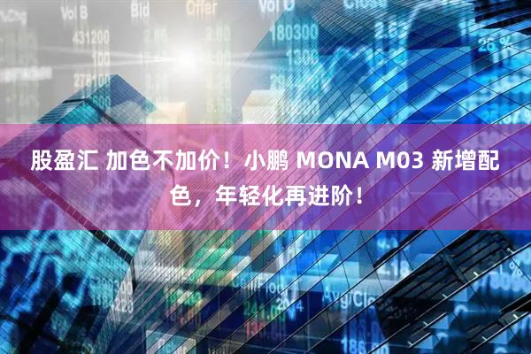 股盈汇 加色不加价！小鹏 MONA M03 新增配色，年轻化再进阶！