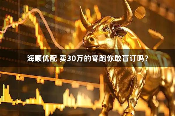 海顺优配 卖30万的零跑你敢盲订吗？