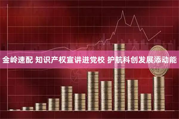 金岭速配 知识产权宣讲进党校 护航科创发展添动能