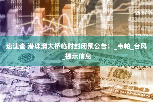 速速查 港珠澳大桥临时封闭预公告！_韦帕_台风_提示信息