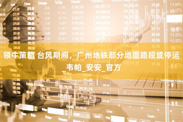 领牛策略 台风期间，广州地铁部分地面路段或停运_韦帕_安安_官方