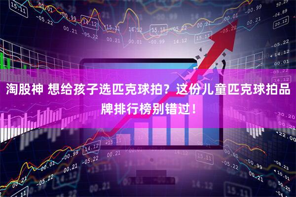 淘股神 想给孩子选匹克球拍？这份儿童匹克球拍品牌排行榜别错过！