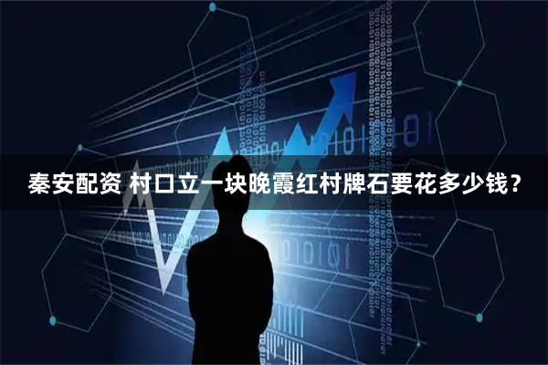 秦安配资 村口立一块晚霞红村牌石要花多少钱？
