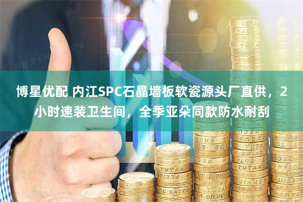 博星优配 内江SPC石晶墙板软瓷源头厂直供，2小时速装卫生间，全季亚朵同款防水耐刮