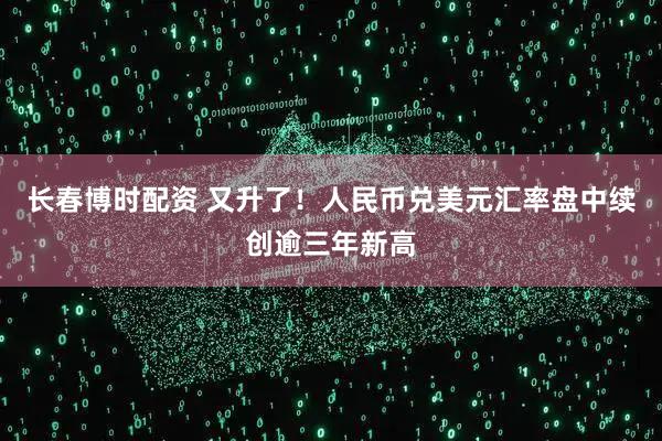 长春博时配资 又升了！人民币兑美元汇率盘中续创逾三年新高