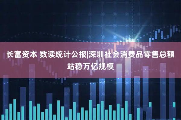 长富资本 数读统计公报|深圳社会消费品零售总额站稳万亿规模