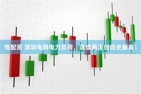悦配资 深圳电网电力负荷，连续两天创历史新高！
