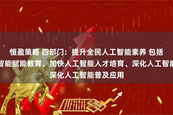 恒盈策略 四部门：提升全民人工智能素养 包括强化人工智能赋能教育、加快人工智能人才培育、深化人工智能普及应用