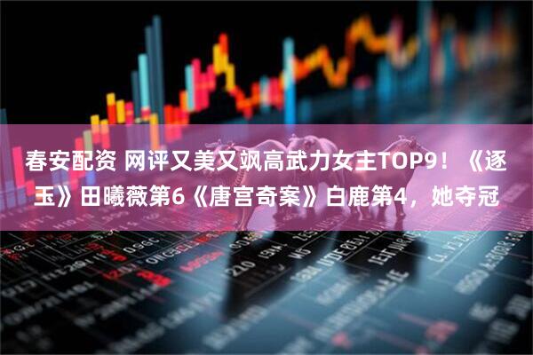 春安配资 网评又美又飒高武力女主TOP9！《逐玉》田曦薇第6《唐宫奇案》白鹿第4，她夺冠