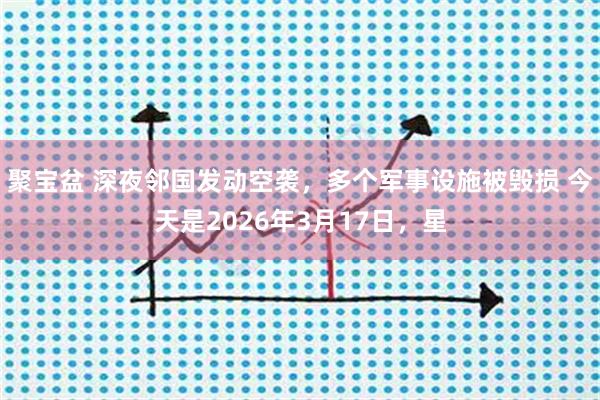 聚宝盆 深夜邻国发动空袭，多个军事设施被毁损 今天是2026年3月17日，星