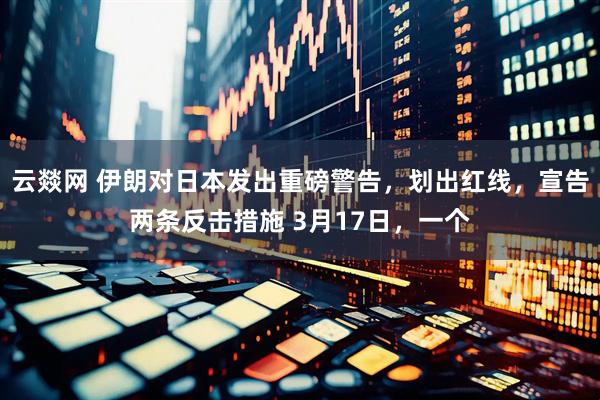 云燚网 伊朗对日本发出重磅警告,划出红线,宣告两条反击措施 3月17日,一个