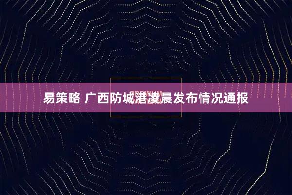 易策略 广西防城港凌晨发布情况通报