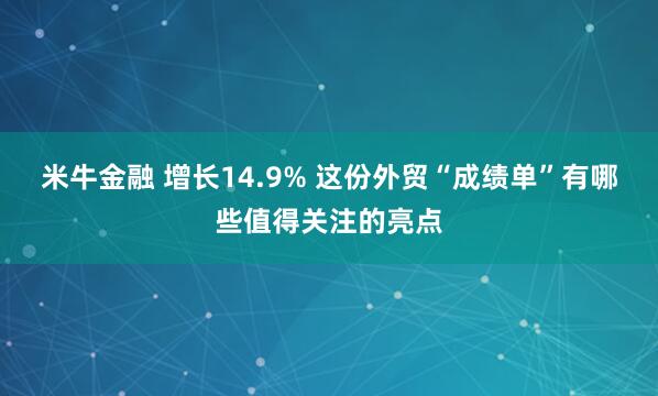 米牛金融 增长14.9% 这份外贸“成绩单”有哪些值得关注的亮点